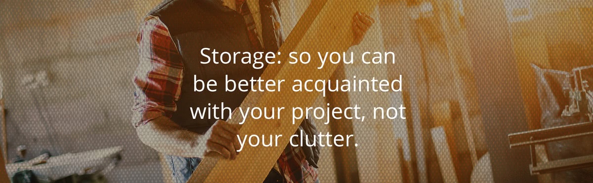 Storage: So you can be better acquainted with your project, not your clutter.